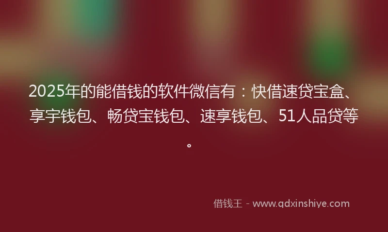 2025年的能借钱的软件微信有：快借速贷宝盒、享宇钱包、畅贷宝钱包、速享钱包、51人品贷等。
