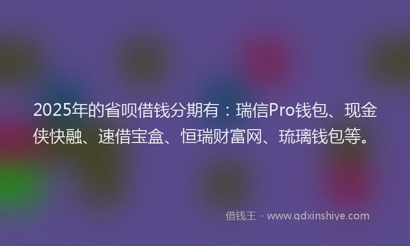 2025年的省呗借钱分期有：瑞信Pro钱包、现金侠快融、速借宝盒、恒瑞财富网、琉璃钱包等。