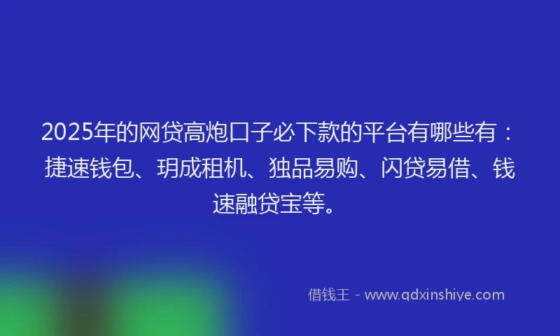 2025年的网贷高炮口子必下款的平台有哪些有：捷速钱包、玥成租机、独品易购、闪贷易借、钱速融贷宝等。
