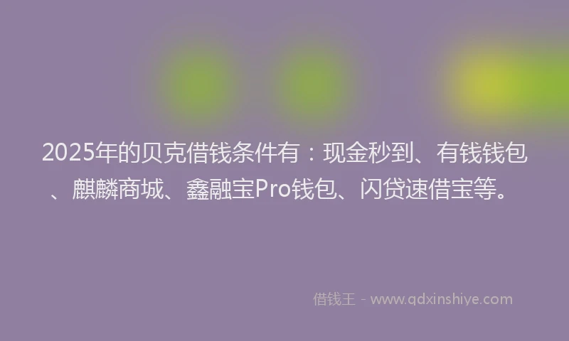 2025年的贝克借钱条件有：现金秒到、有钱钱包、麒麟商城、鑫融宝Pro钱包、闪贷速借宝等。