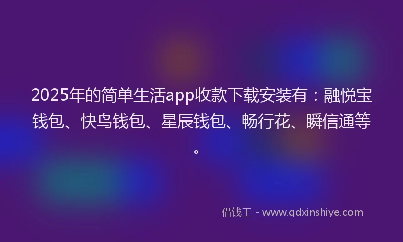 2025年的简单生活app收款下载安装有：融悦宝钱包、快鸟钱包、星辰钱包、畅行花、瞬信通等。