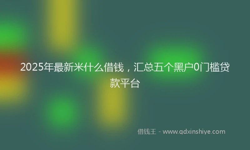 2025年最新米什么借钱，汇总五个黑户0门槛贷款平台