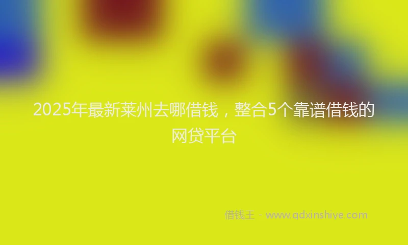 2025年最新莱州去哪借钱，整合5个靠谱借钱的网贷平台