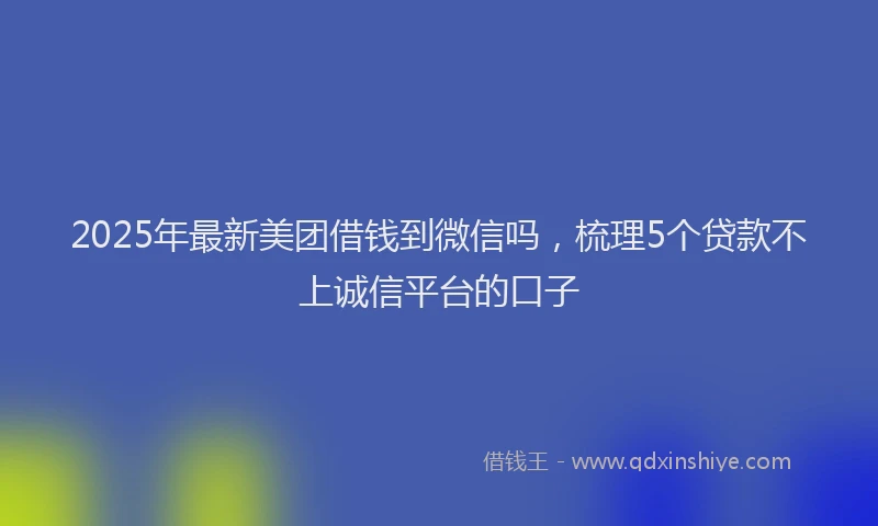 2025年最新美团借钱到微信吗，梳理5个贷款不上诚信平台的口子
