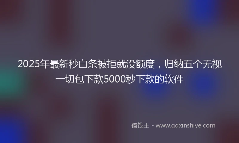 2025年最新秒白条被拒就没额度，归纳五个无视一切包下款5000秒下款的软件
