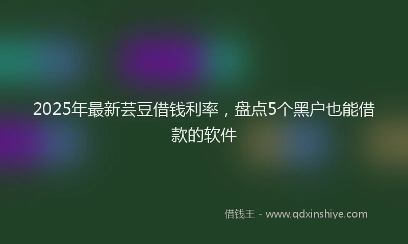 2025年最新芸豆借钱利率，盘点5个黑户也能借款的软件