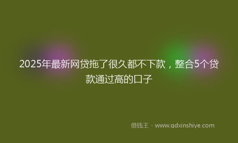2025年最新网贷拖了很久都不下款，整合5个贷款通过高的口子