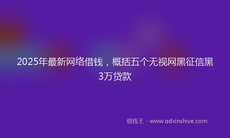 2025年最新网络借钱，概括五个无视网黑征信黑3万贷款