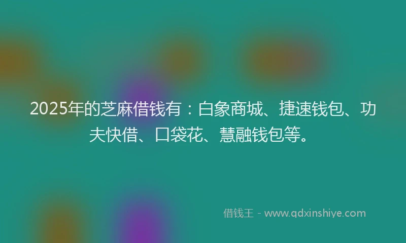 2025年的芝麻借钱有：白象商城、捷速钱包、功夫快借、口袋花、慧融钱包等。