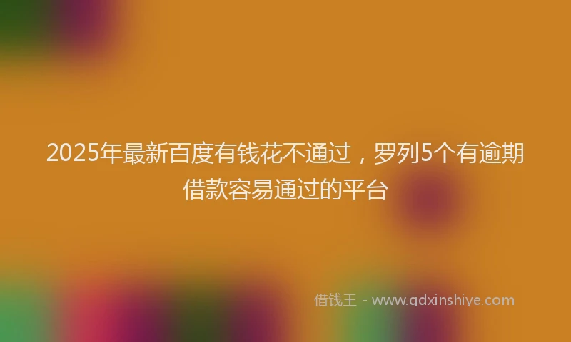 2025年最新百度有钱花不通过，罗列5个有逾期借款容易通过的平台