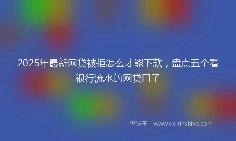 2025年最新网贷被拒怎么才能下款，盘点五个看银行流水的网贷口子