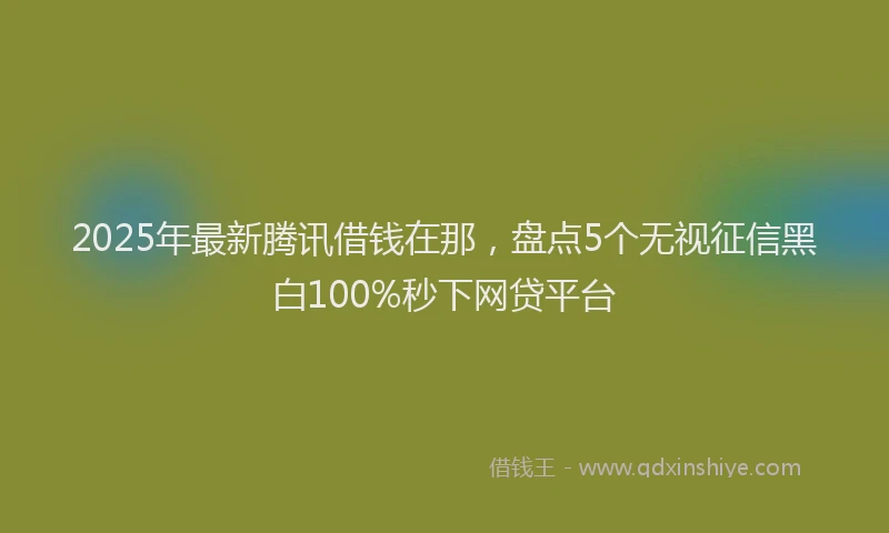 2025年最新腾讯借钱在那，盘点5个无视征信黑白100%秒下网贷平台
