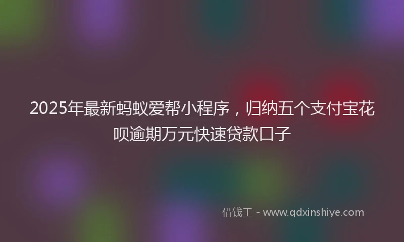 2025年最新蚂蚁爱帮小程序，归纳五个支付宝花呗逾期万元快速贷款口子