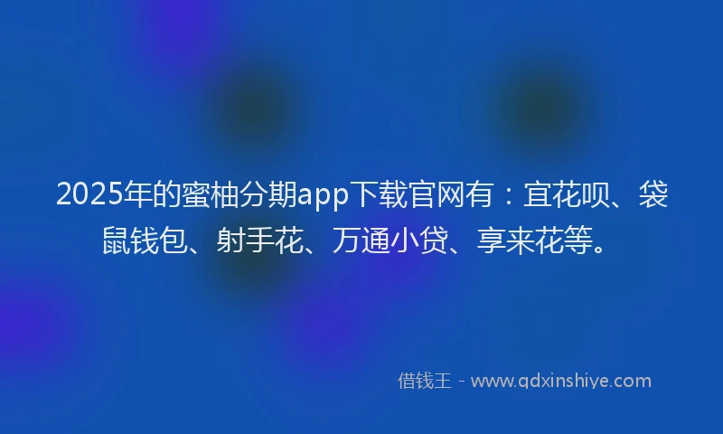 2025年的蜜柚分期app下载官网有：宜花呗、袋鼠钱包、射手花、万通小贷、享来花等。
