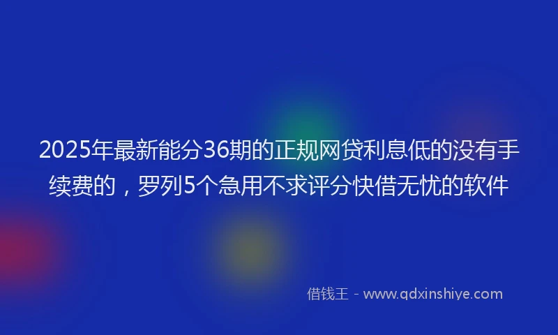 2025年最新能分36期的正规网贷利息低的没有手续费的，罗列5个急用不求评分快借无忧的软件