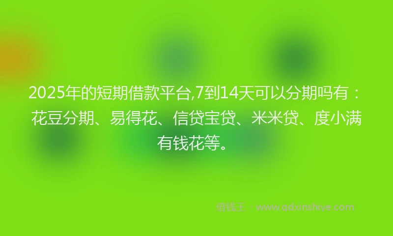 2025年的短期借款平台,7到14天可以分期吗有：花豆分期、易得花、信贷宝贷、米米贷、度小满有钱花等。