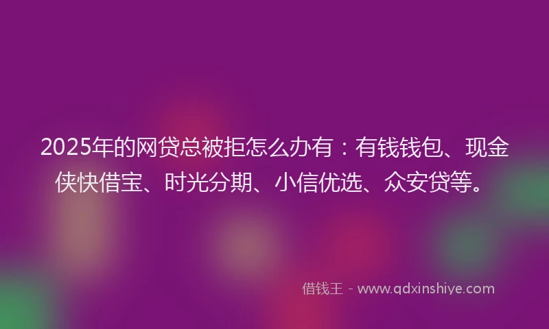 2025年的网贷总被拒怎么办有：有钱钱包、现金侠快借宝、时光分期、小信优选、众安贷等。