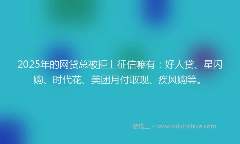 2025年的网贷总被拒上征信嘛有：好人贷、星闪购、时代花、美团月付取现、疾风购等。