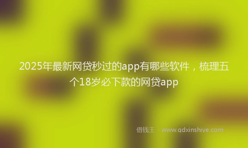 2025年最新网贷秒过的app有哪些软件，梳理五个18岁必下款的网贷app