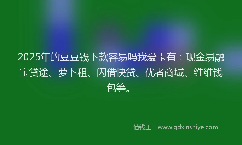 2025年的豆豆钱下款容易吗我爱卡有：现金易融宝贷途、萝卜租、闪借快贷、优者商城、维维钱包等。