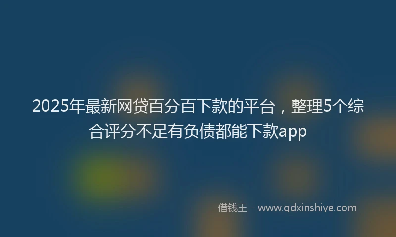 2025年最新网贷百分百下款的平台，整理5个综合评分不足有负债都能下款app