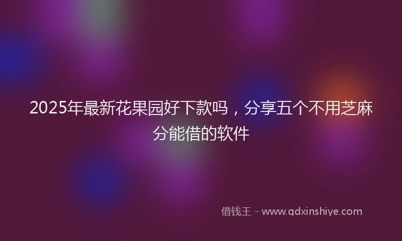 2025年最新花果园好下款吗，分享五个不用芝麻分能借的软件