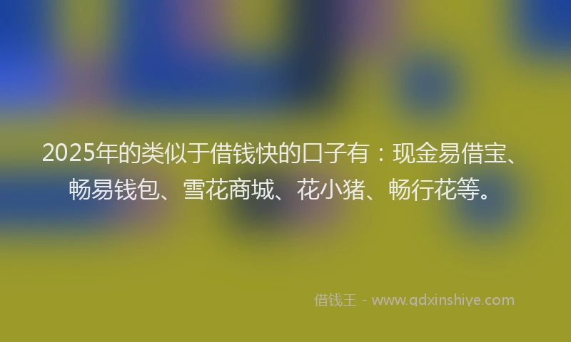 2025年的类似于借钱快的口子有：现金易借宝、畅易钱包、雪花商城、花小猪、畅行花等。