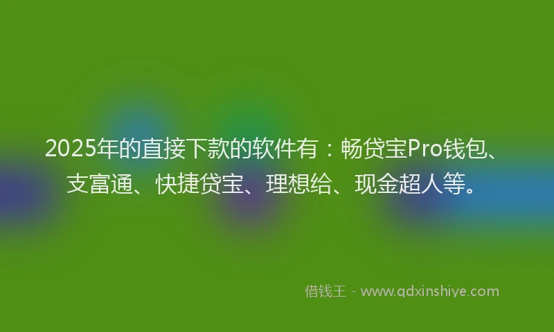 2025年的直接下款的软件有：畅贷宝Pro钱包、支富通、快捷贷宝、理想给、现金超人等。