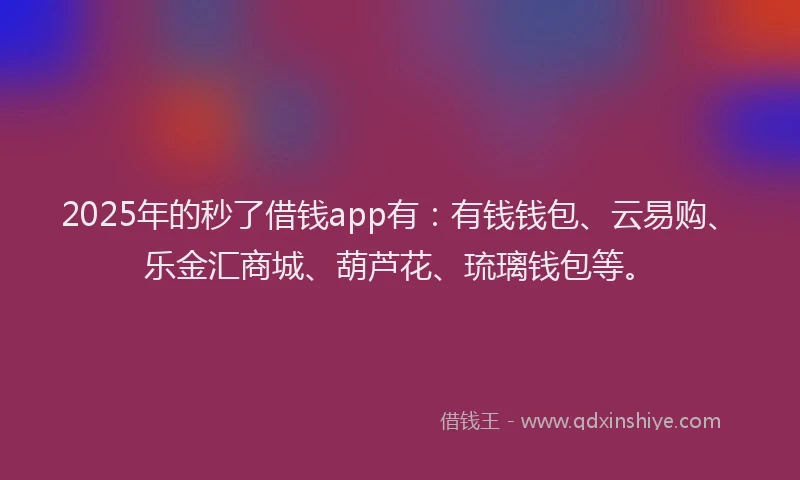 2025年的秒了借钱app有：有钱钱包、云易购、乐金汇商城、葫芦花、琉璃钱包等。
