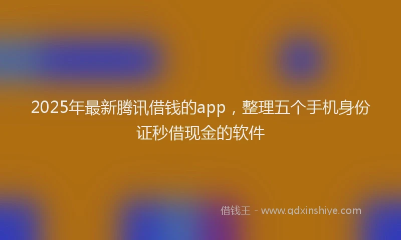 2025年最新腾讯借钱的app，整理五个手机身份证秒借现金的软件