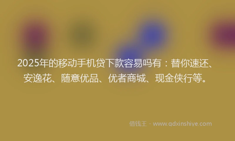 2025年的移动手机贷下款容易吗有：替你速还、安逸花、随意优品、优者商城、现金侠行等。