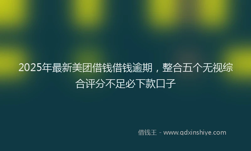 2025年最新美团借钱借钱逾期，整合五个无视综合评分不足必下款口子