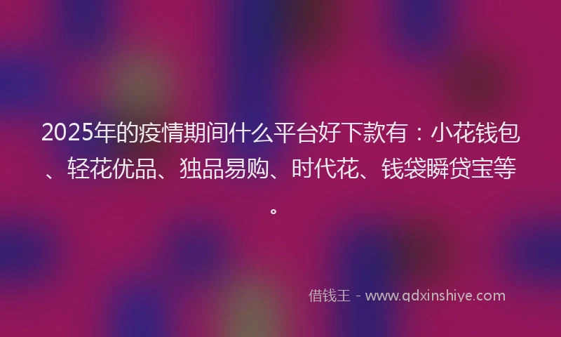 2025年的疫情期间什么平台好下款有：小花钱包、轻花优品、独品易购、时代花、钱袋瞬贷宝等。