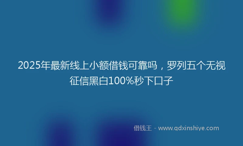 2025年最新线上小额借钱可靠吗，罗列五个无视征信黑白100%秒下口子