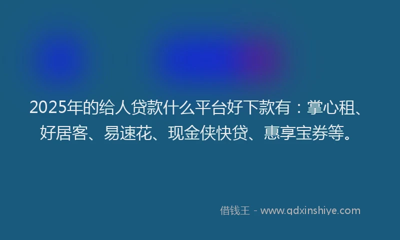 2025年的给人贷款什么平台好下款有：掌心租、好居客、易速花、现金侠快贷、惠享宝券等。