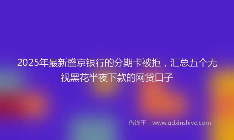 2025年最新盛京银行的分期卡被拒，汇总五个无视黑花半夜下款的网贷口子