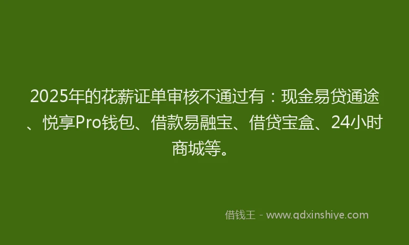 2025年的花薪证单审核不通过有：现金易贷通途、悦享Pro钱包、借款易融宝、借贷宝盒、24小时商城等。