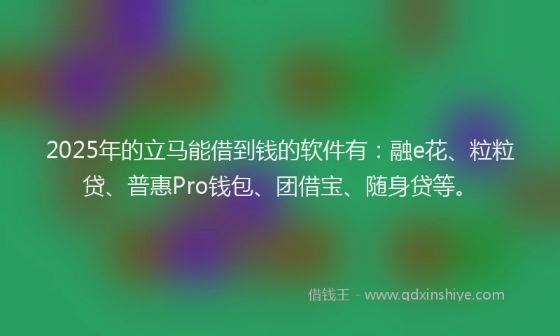 2025年的立马能借到钱的软件有：融e花、粒粒贷、普惠Pro钱包、团借宝、随身贷等。