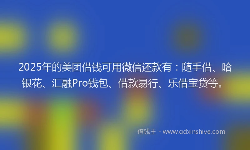 2025年的美团借钱可用微信还款有：随手借、哈银花、汇融Pro钱包、借款易行、乐借宝贷等。