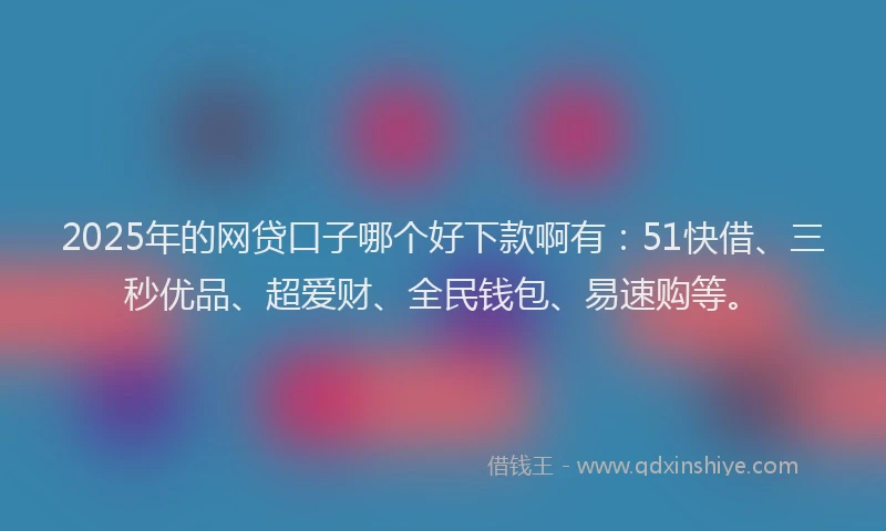 2025年的网贷口子哪个好下款啊有：51快借、三秒优品、超爱财、全民钱包、易速购等。