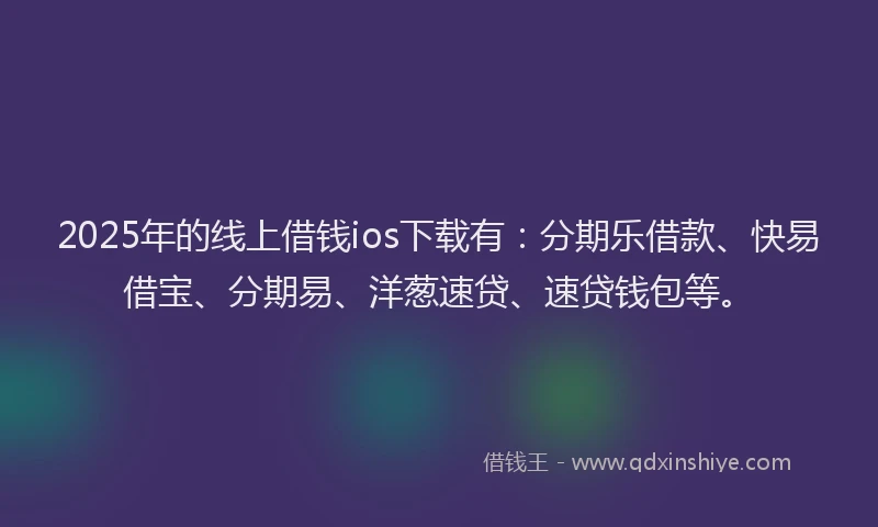 2025年的线上借钱ios下载有：分期乐借款、快易借宝、分期易、洋葱速贷、速贷钱包等。