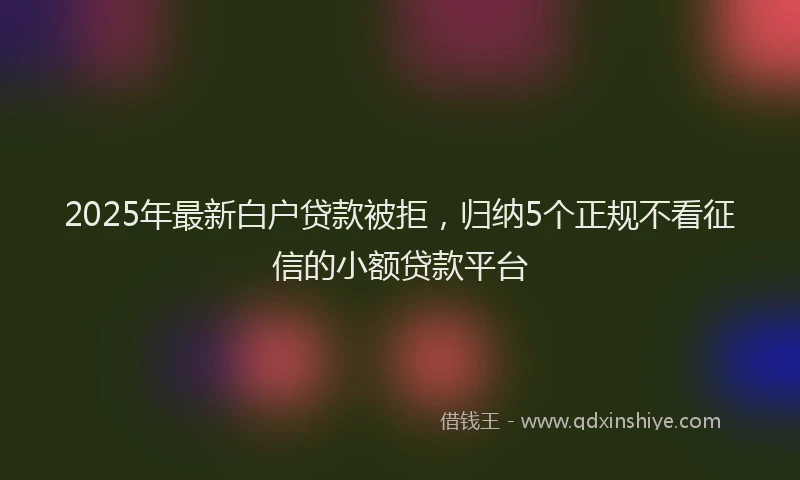 2025年最新白户贷款被拒，归纳5个正规不看征信的小额贷款平台