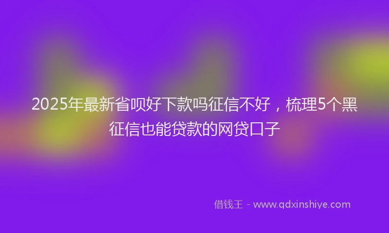 2025年最新省呗好下款吗征信不好，梳理5个黑征信也能贷款的网贷口子