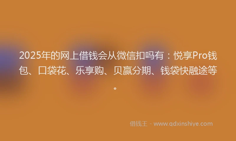 2025年的网上借钱会从微信扣吗有：悦享Pro钱包、口袋花、乐享购、贝赢分期、钱袋快融途等。
