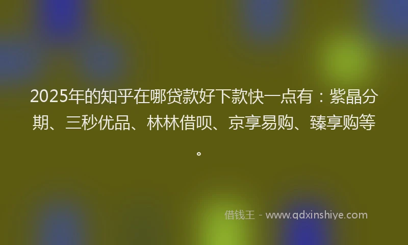 2025年的知乎在哪贷款好下款快一点有：紫晶分期、三秒优品、林林借呗、京享易购、臻享购等。