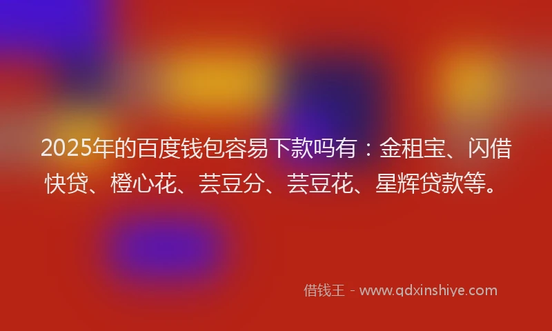 2025年的百度钱包容易下款吗有：金租宝、闪借快贷、橙心花、芸豆分、芸豆花、星辉贷款等。