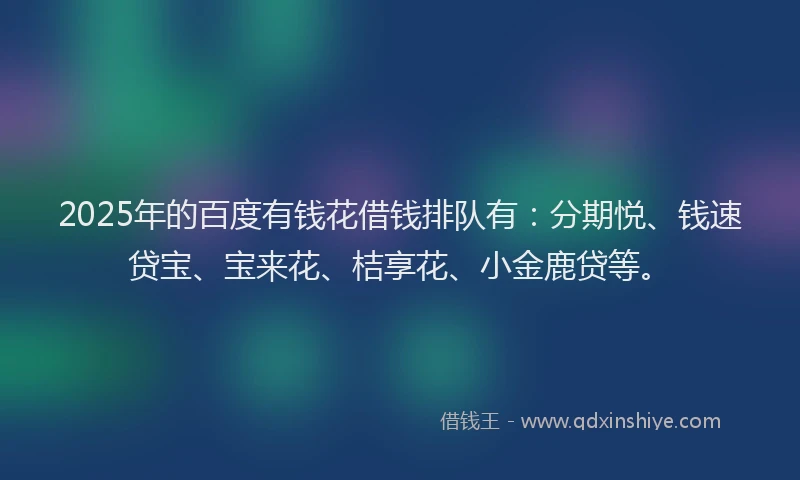 2025年的百度有钱花借钱排队有：分期悦、钱速贷宝、宝来花、桔享花、小金鹿贷等。