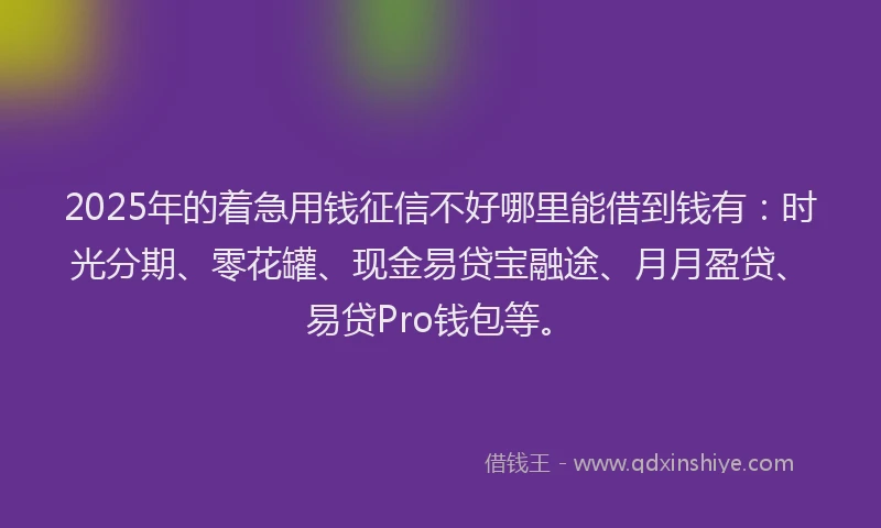 2025年的着急用钱征信不好哪里能借到钱有：时光分期、零花罐、现金易贷宝融途、月月盈贷、易贷Pro钱包等。
