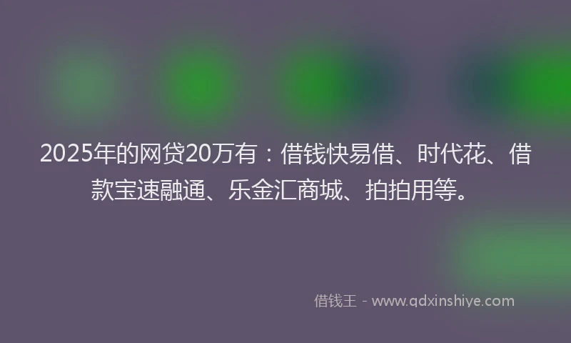 2025年的网贷20万有：借钱快易借、时代花、借款宝速融通、乐金汇商城、拍拍用等。
