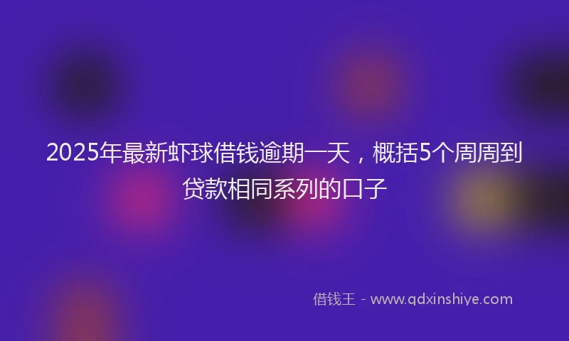 2025年最新虾球借钱逾期一天，概括5个周周到贷款相同系列的口子